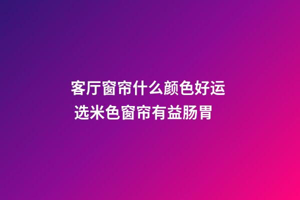 客厅窗帘什么颜色好运  选米色窗帘有益肠胃